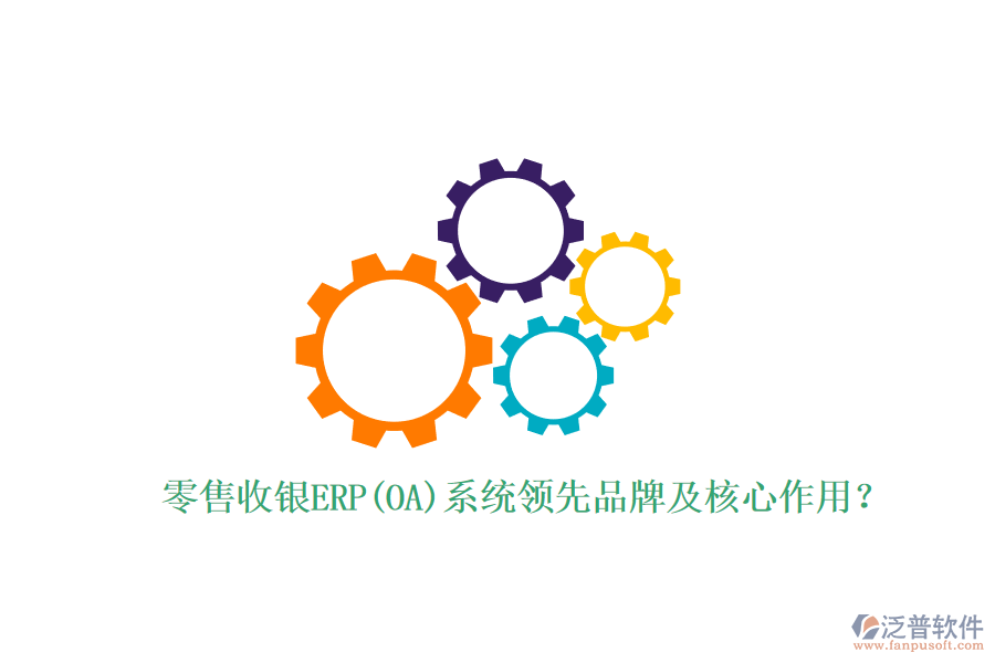 零售收銀ERP(OA)系統(tǒng)領(lǐng)先品牌及核心作用？