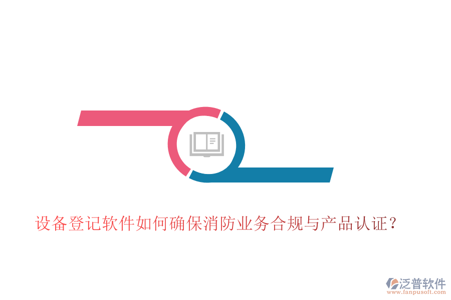 設(shè)備登記軟件如何確保消防業(yè)務(wù)合規(guī)與產(chǎn)品認證？