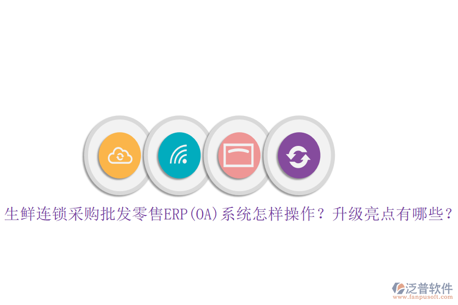 生鮮連鎖采購批發(fā)零售ERP(OA)系統(tǒng)怎樣操作？升級(jí)亮點(diǎn)有哪些？