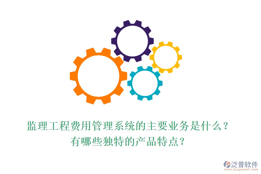 監(jiān)理工程費用管理系統(tǒng)的主要業(yè)務是什么？有哪些獨特的產(chǎn)品特點？
