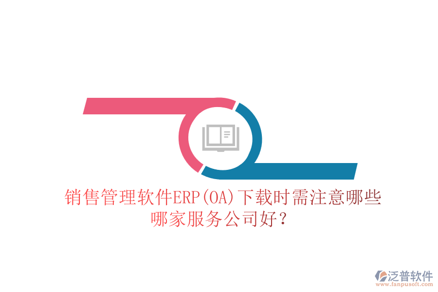銷售管理軟件ERP(OA)下載時(shí)需注意哪些，哪家服務(wù)公司好？