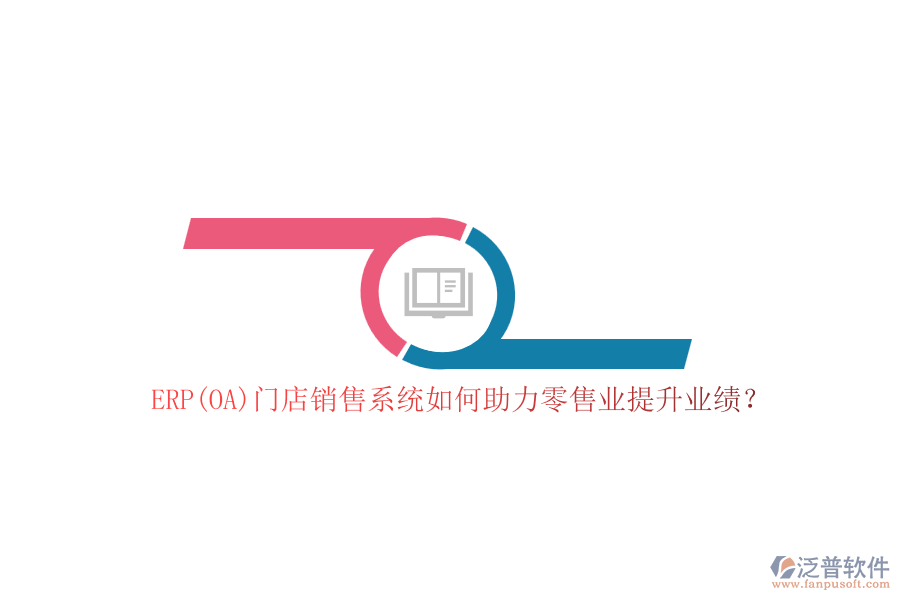 ERP(OA)門店銷售系統(tǒng)如何助力零售業(yè)提升業(yè)績(jī)？