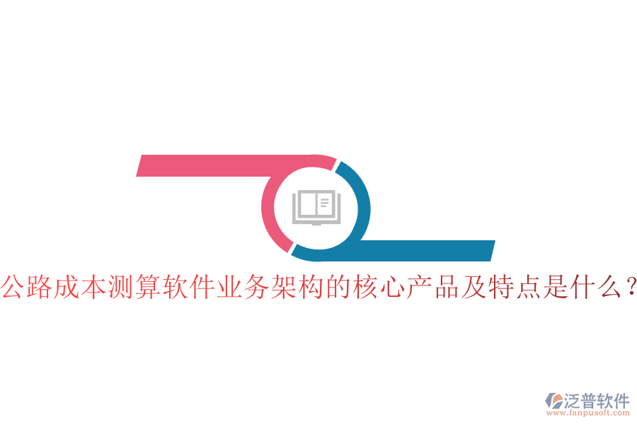 公路成本測算軟件業(yè)務(wù)架構(gòu)的核心產(chǎn)品及特點是什么？