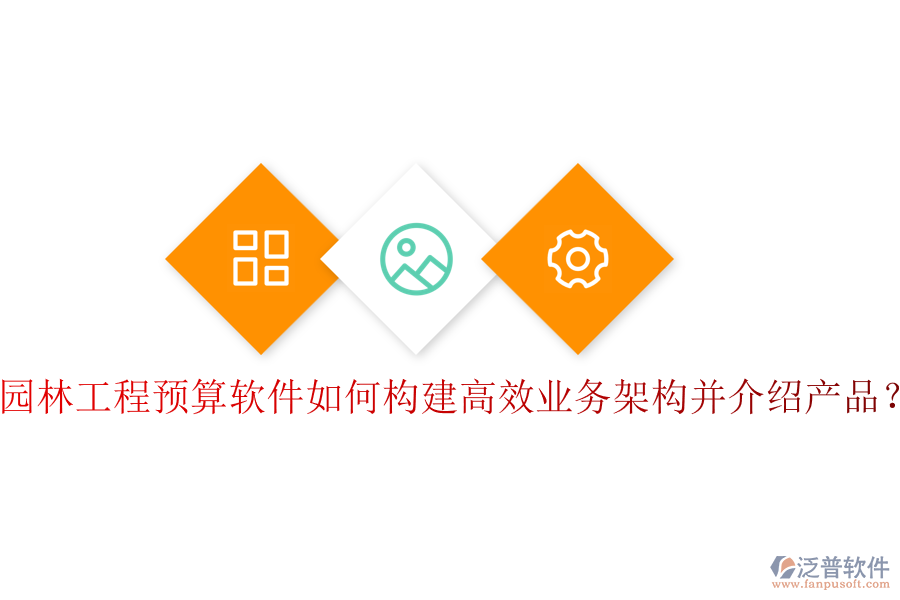 園林工程預(yù)算軟件如何構(gòu)建高效業(yè)務(wù)架構(gòu)并介紹產(chǎn)品？