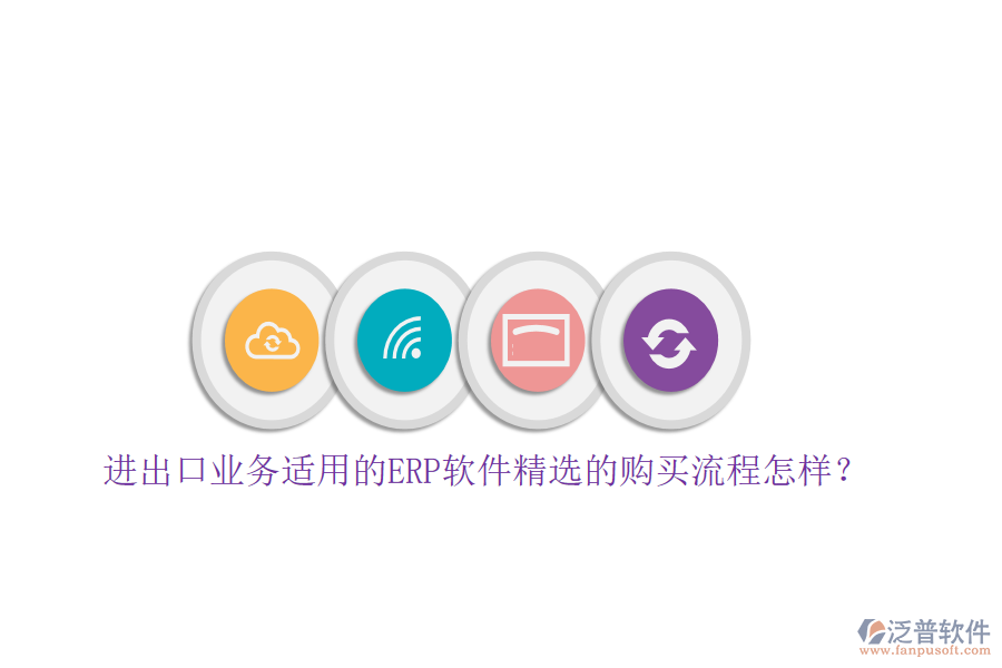 進出口業(yè)務(wù)適用的ERP軟件精選的購買流程怎樣？