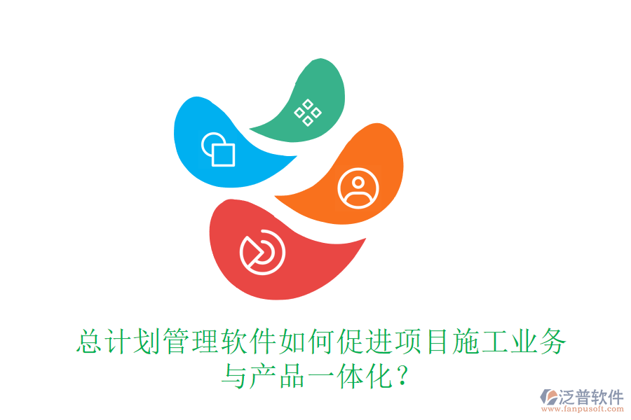 總計劃管理軟件如何促進項目施工業(yè)務(wù)與產(chǎn)品一體化？