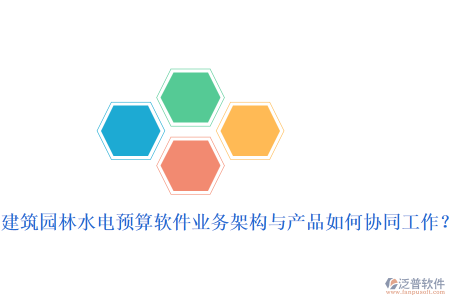 建筑園林水電預(yù)算軟件業(yè)務(wù)架構(gòu)與產(chǎn)品如何協(xié)同工作?