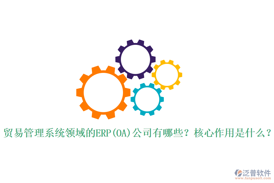 貿(mào)易管理系統(tǒng)領域的ERP(OA)公司有哪些？核心作用是什么？