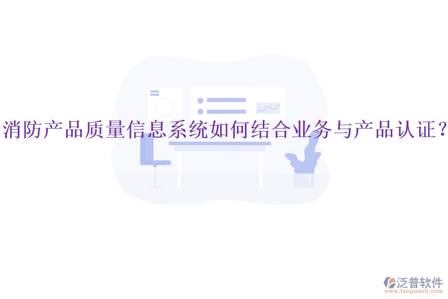 消防產(chǎn)品質(zhì)量信息系統(tǒng)如何結(jié)合業(yè)務(wù)與產(chǎn)品認(rèn)證？
