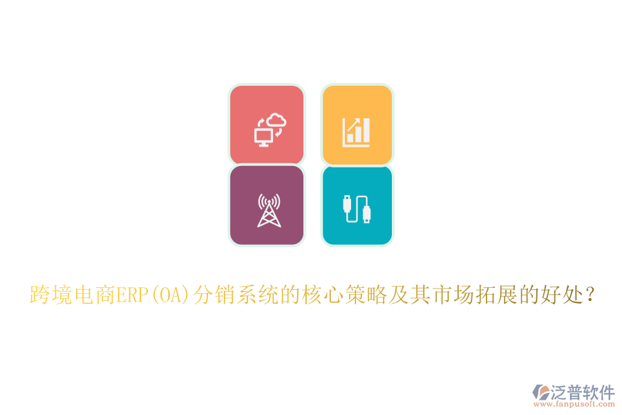 跨境電商ERP(OA)分銷系統(tǒng)的核心策略及其市場拓展的好處？