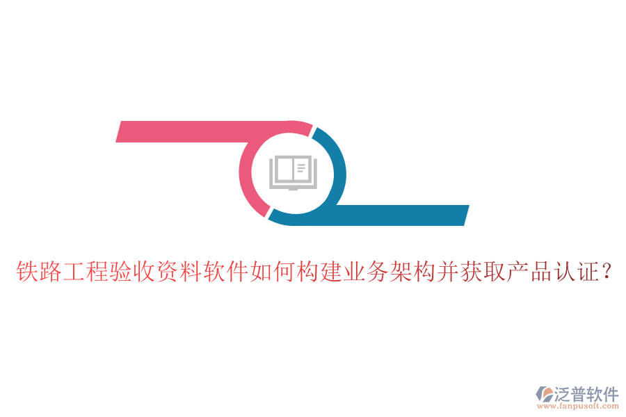 鐵路工程驗收資料軟件如何構(gòu)建業(yè)務(wù)架構(gòu)并獲取產(chǎn)品認(rèn)證？