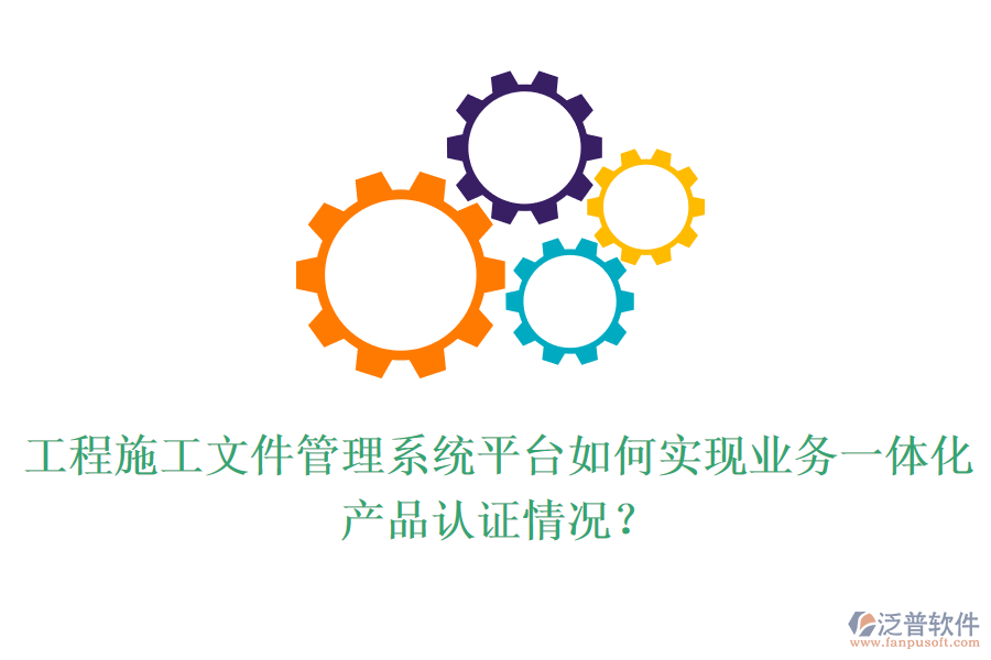 工程施工文件管理系統(tǒng)平臺如何實現(xiàn)業(yè)務(wù)一體化？產(chǎn)品認(rèn)證情況？
