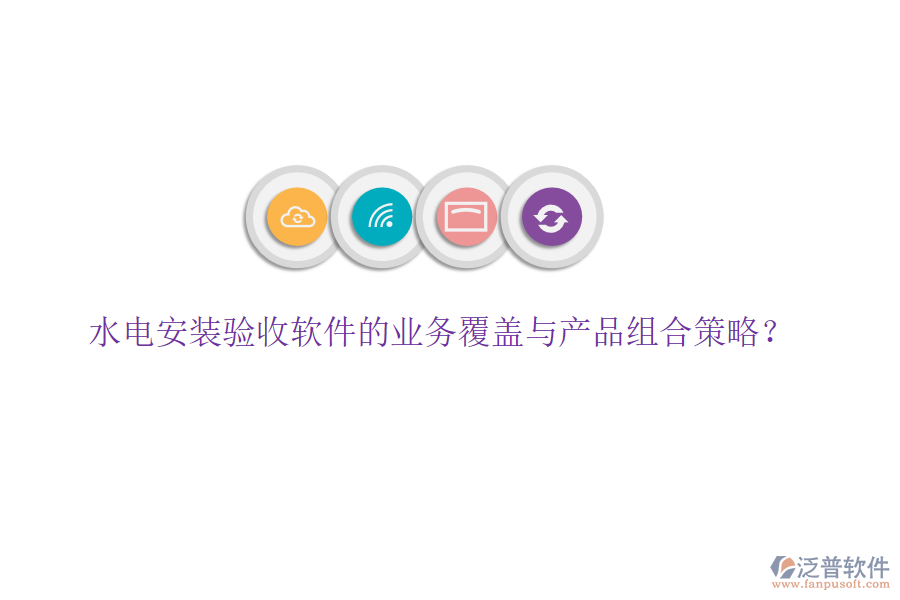 水電安裝驗(yàn)收軟件的業(yè)務(wù)覆蓋與產(chǎn)品組合策略？