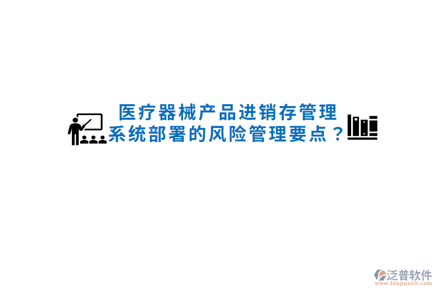 醫(yī)療器械產(chǎn)品進(jìn)銷(xiāo)存管理系統(tǒng)部署的風(fēng)險(xiǎn)管理要點(diǎn)？