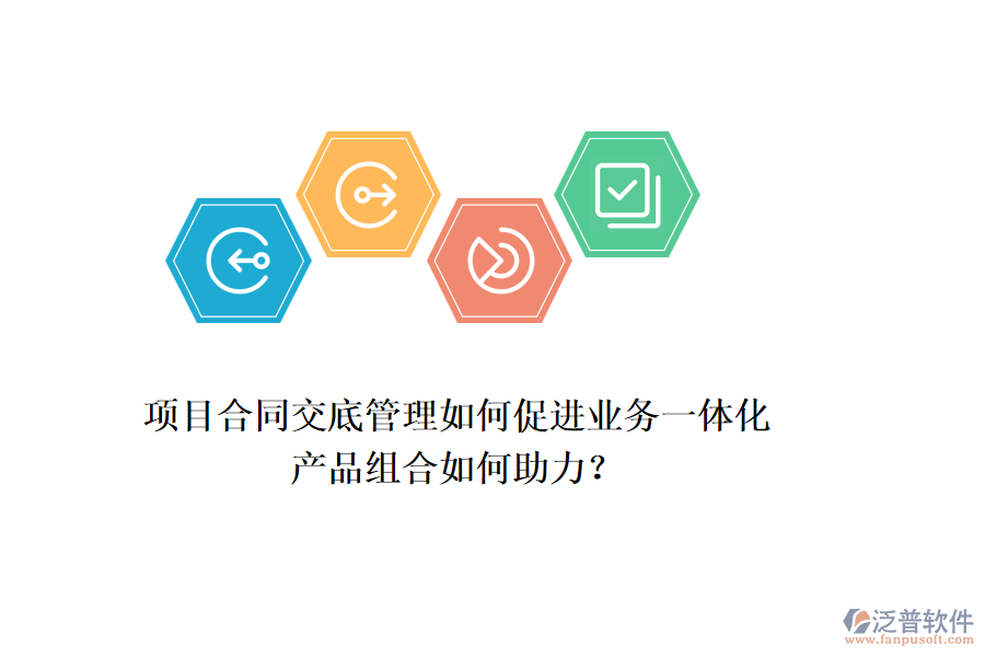 項(xiàng)目合同交底管理如何促進(jìn)業(yè)務(wù)一體化，產(chǎn)品組合如何助力？