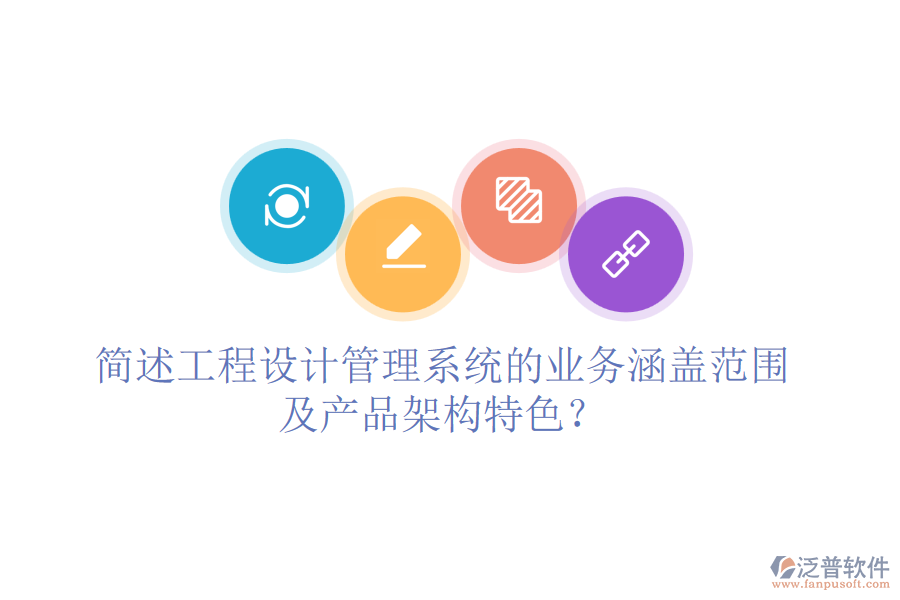 簡述工程設計管理系統(tǒng)的業(yè)務涵蓋范圍及產品架構特色？