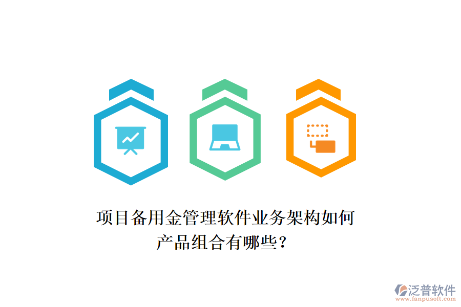 項(xiàng)目備用金管理軟件業(yè)務(wù)架構(gòu)如何，產(chǎn)品組合有哪些？