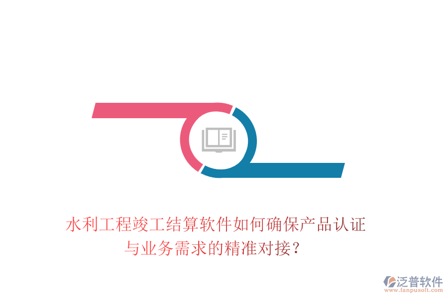 水利工程竣工結(jié)算軟件如何確保產(chǎn)品認(rèn)證與業(yè)務(wù)需求的精準(zhǔn)對(duì)接？