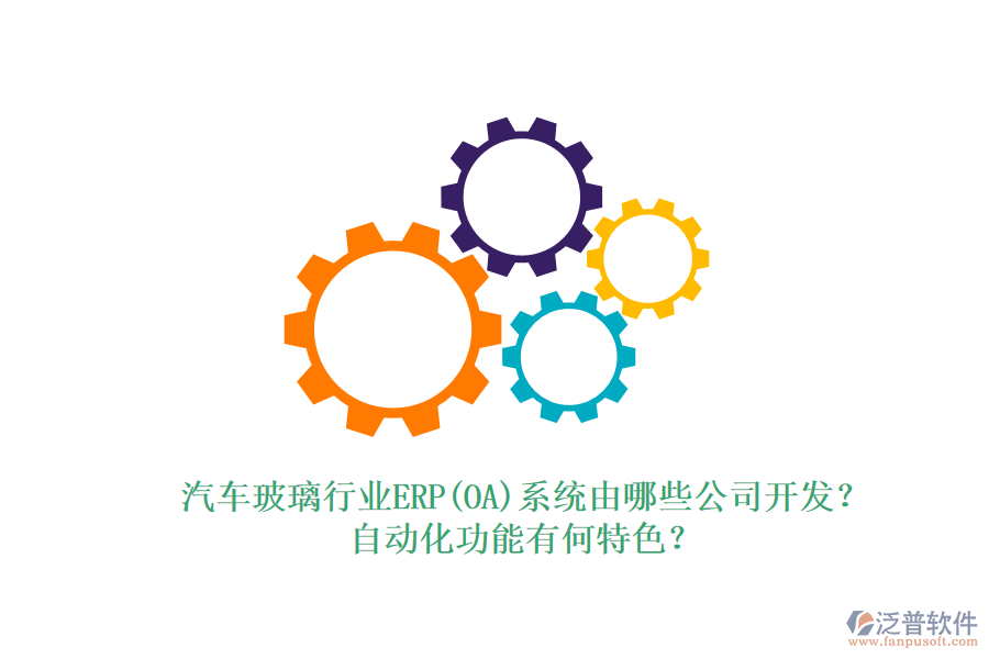 汽車玻璃行業(yè)ERP(OA)系統(tǒng)由哪些公司開發(fā)？自動(dòng)化功能有何特色？