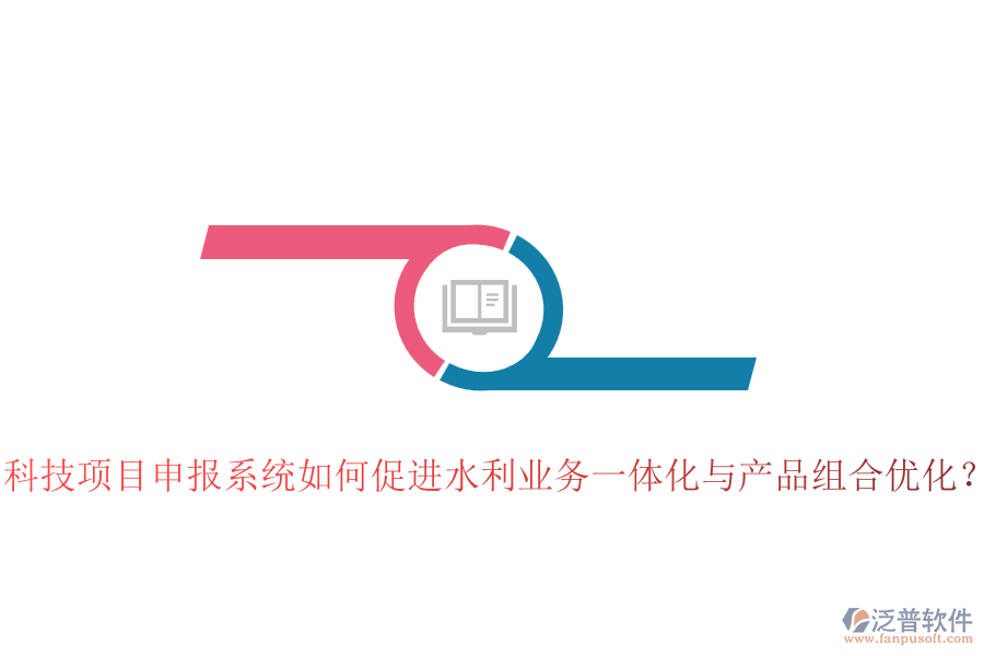 科技項(xiàng)目申報(bào)系統(tǒng)如何促進(jìn)水利業(yè)務(wù)一體化與產(chǎn)品組合優(yōu)化？