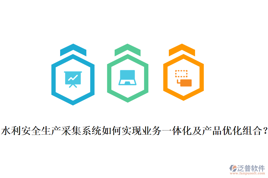 水利安全生產(chǎn)采集系統(tǒng)如何實現(xiàn)業(yè)務(wù)一體化及產(chǎn)品優(yōu)化組合？