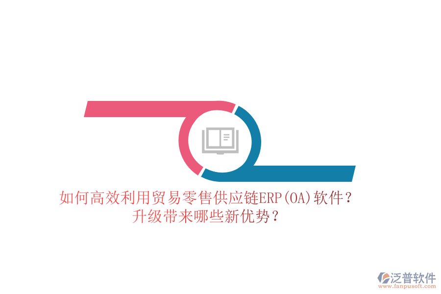 如何高效利用貿(mào)易零售供應(yīng)鏈ERP(OA)軟件？升級(jí)帶來哪些新優(yōu)勢？