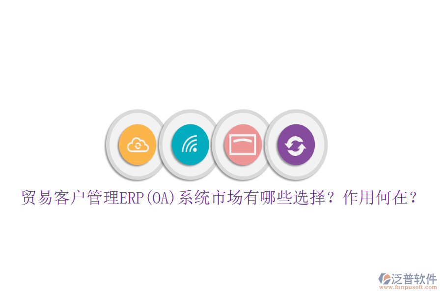 貿(mào)易客戶管理ERP(OA)系統(tǒng)市場有哪些選擇？作用何在？