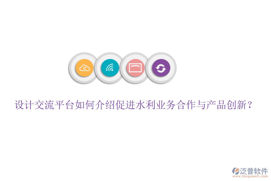 設(shè)計(jì)交流平臺(tái)如何介紹促進(jìn)水利業(yè)務(wù)合作與產(chǎn)品創(chuàng)新？