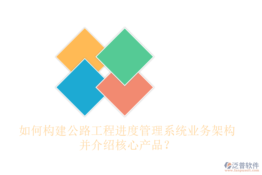 如何構(gòu)建公路工程進(jìn)度管理系統(tǒng)業(yè)務(wù)架構(gòu)，并介紹核心產(chǎn)品？