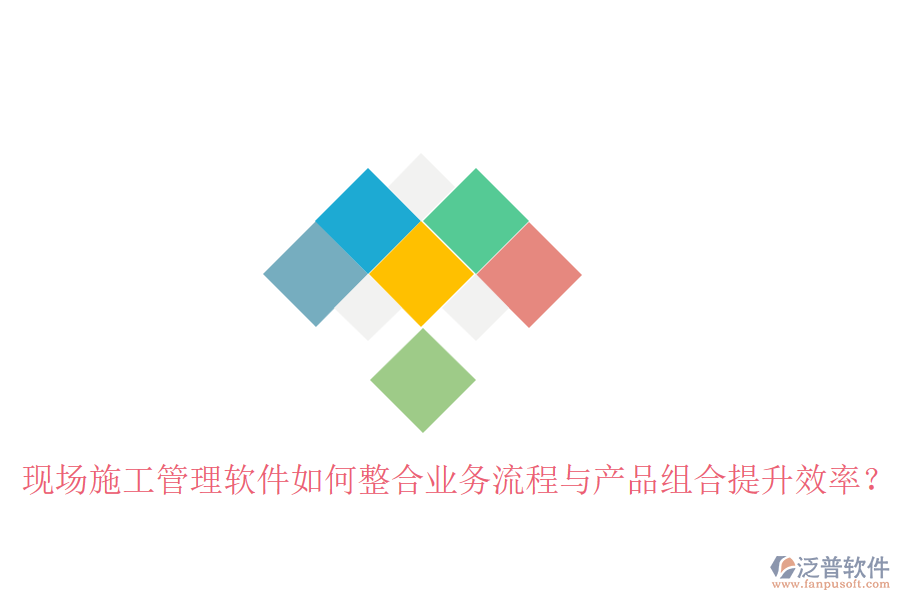 現(xiàn)場施工管理軟件如何整合業(yè)務(wù)流程與產(chǎn)品組合提升效率？