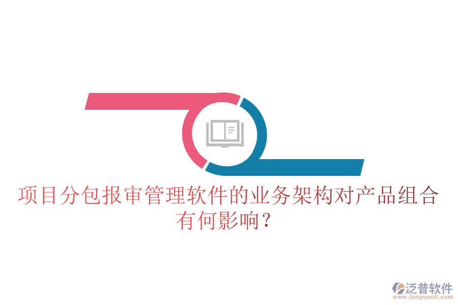 項(xiàng)目分包報(bào)審管理軟件的業(yè)務(wù)架構(gòu)對產(chǎn)品組合有何影響？