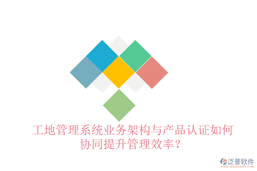 工地管理系統(tǒng)業(yè)務(wù)架構(gòu)與產(chǎn)品認(rèn)證如何協(xié)同提升管理效率？