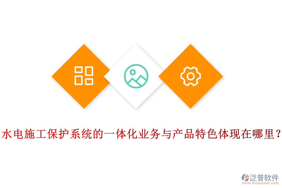 水電施工保護(hù)系統(tǒng)的一體化業(yè)務(wù)與產(chǎn)品特色體現(xiàn)在哪里？