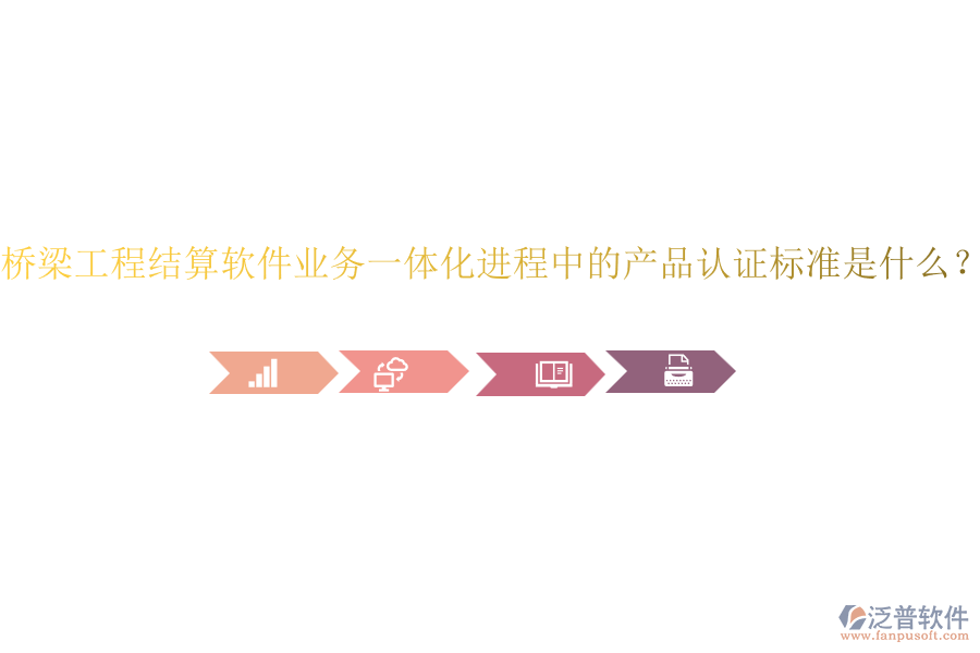 橋梁工程結(jié)算軟件業(yè)務(wù)一體化進(jìn)程中的產(chǎn)品認(rèn)證標(biāo)準(zhǔn)是什么？
