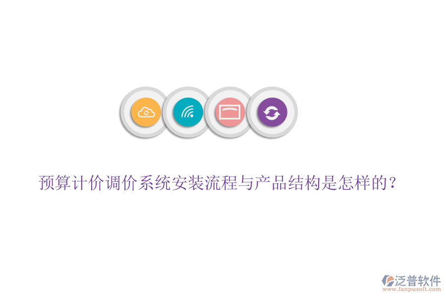 預(yù)算計(jì)價(jià)調(diào)價(jià)系統(tǒng)安裝流程與產(chǎn)品結(jié)構(gòu)是怎樣的？