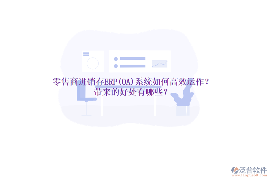 零售商進(jìn)銷存ERP(OA)系統(tǒng)如何高效運(yùn)作？帶來的好處有哪些？