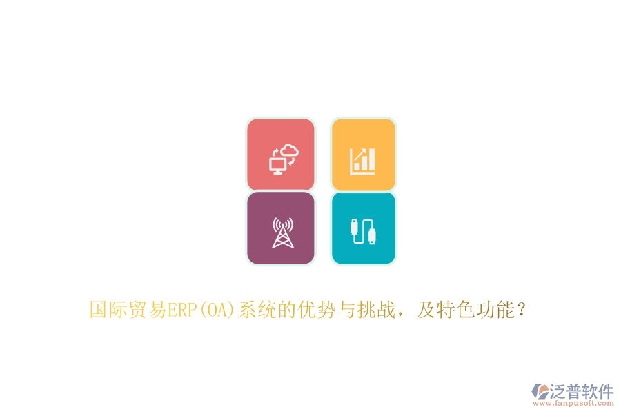 國際貿(mào)易ERP(OA)系統(tǒng)的優(yōu)勢與挑戰(zhàn)，及特色功能？