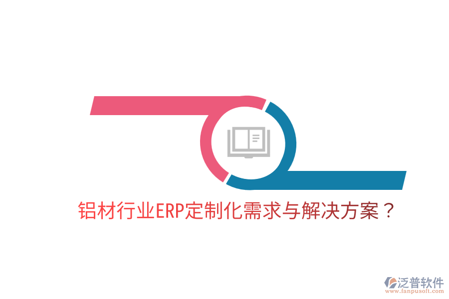  鋁材行業(yè)ERP定制化需求與解決方案？