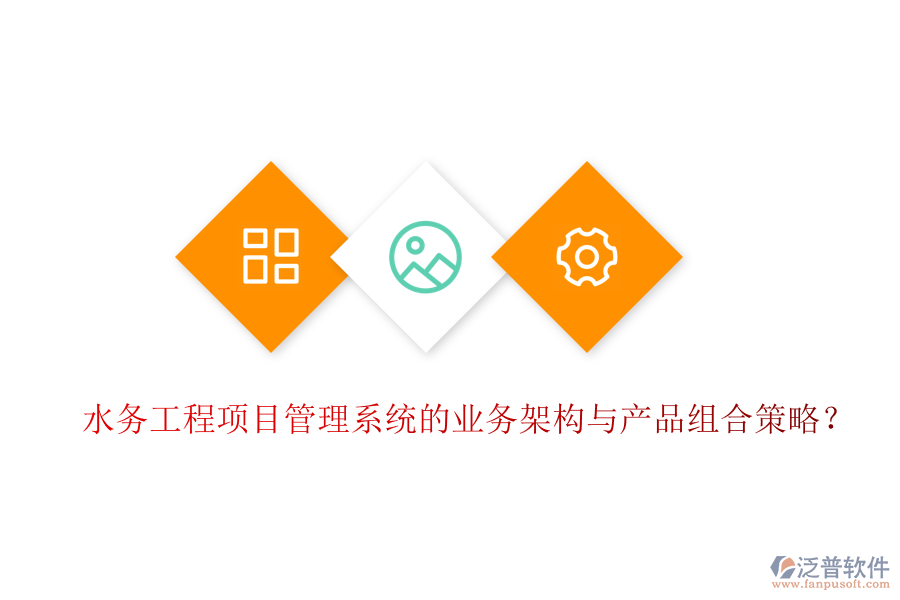 水務(wù)工程項目管理系統(tǒng)的業(yè)務(wù)架構(gòu)與產(chǎn)品組合策略？