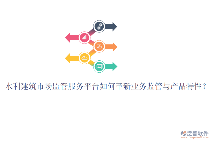 水利建筑市場(chǎng)監(jiān)管服務(wù)平臺(tái)如何革新業(yè)務(wù)監(jiān)管與產(chǎn)品特性？