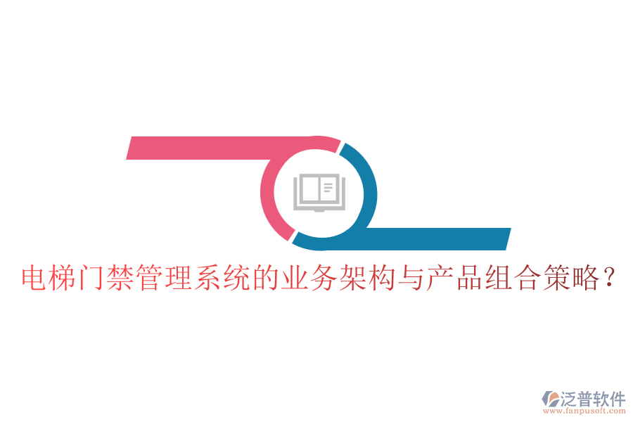 電梯門禁管理系統(tǒng)的業(yè)務(wù)架構(gòu)與產(chǎn)品組合策略？
