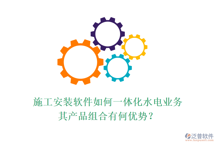 施工安裝軟件如何一體化水電業(yè)務，其產品組合有何優(yōu)勢？