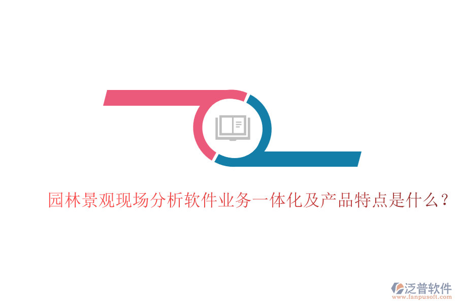 園林景觀現(xiàn)場分析軟件業(yè)務(wù)一體化及產(chǎn)品特點(diǎn)是什么？