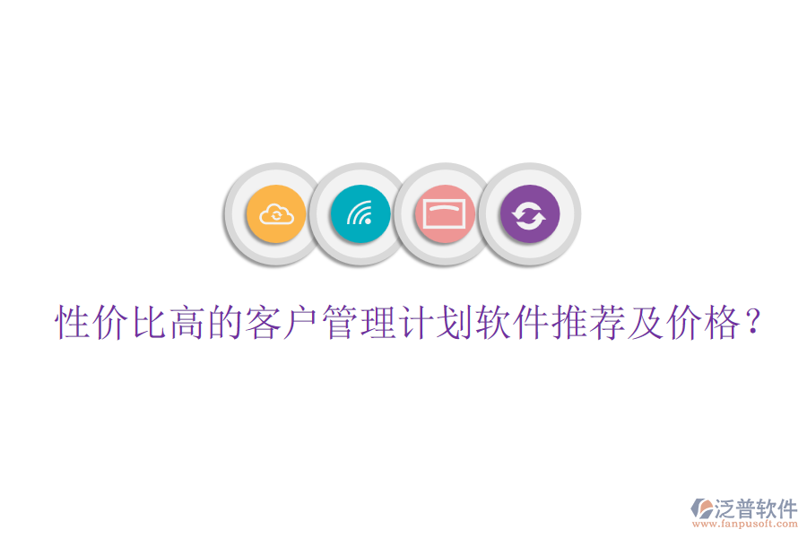 性價(jià)比高的客戶管理計(jì)劃軟件推薦及價(jià)格？