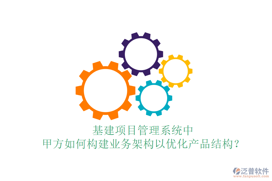 基建項(xiàng)目管理系統(tǒng)中,甲方如何構(gòu)建業(yè)務(wù)架構(gòu)以優(yōu)化產(chǎn)品結(jié)構(gòu)?