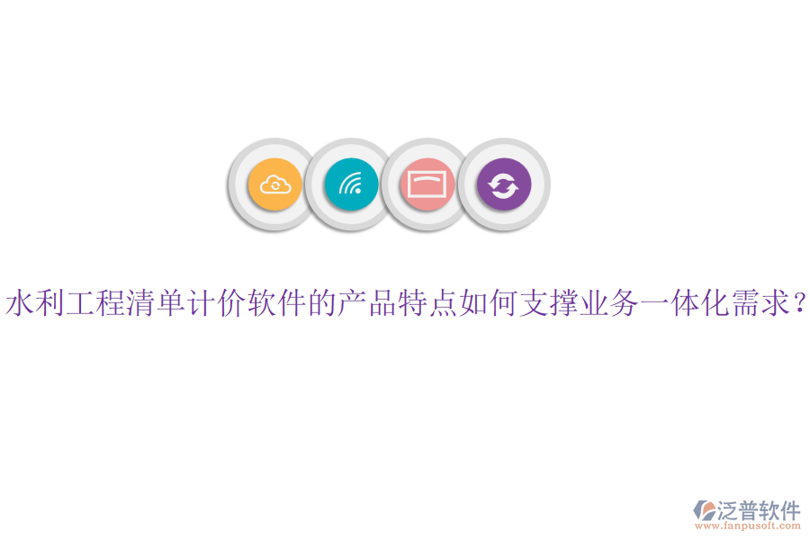 水利工程清單計(jì)價(jià)軟件的產(chǎn)品特點(diǎn)如何支撐業(yè)務(wù)一體化需求？