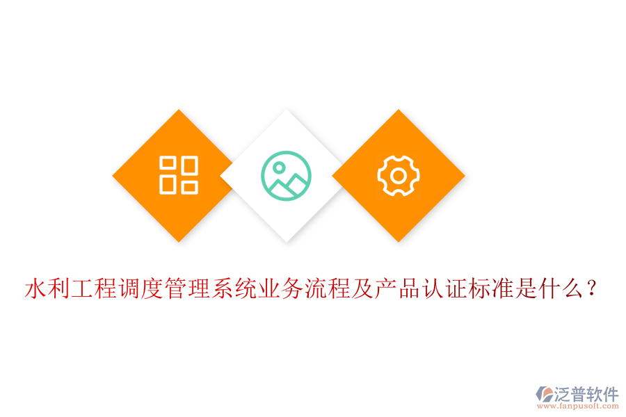 水利工程調度管理系統(tǒng)業(yè)務流程及產品認證標準是什么?