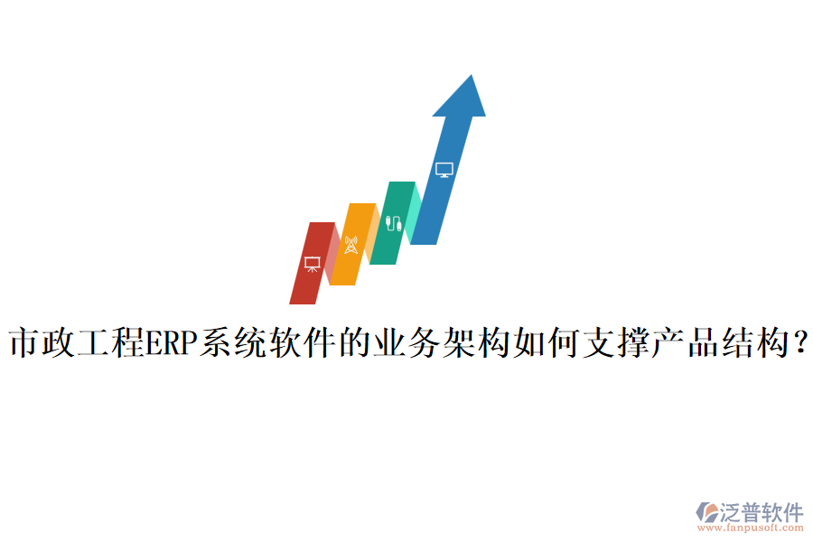 市政工程ERP系統(tǒng)軟件的業(yè)務(wù)架構(gòu)如何支撐產(chǎn)品結(jié)構(gòu)？