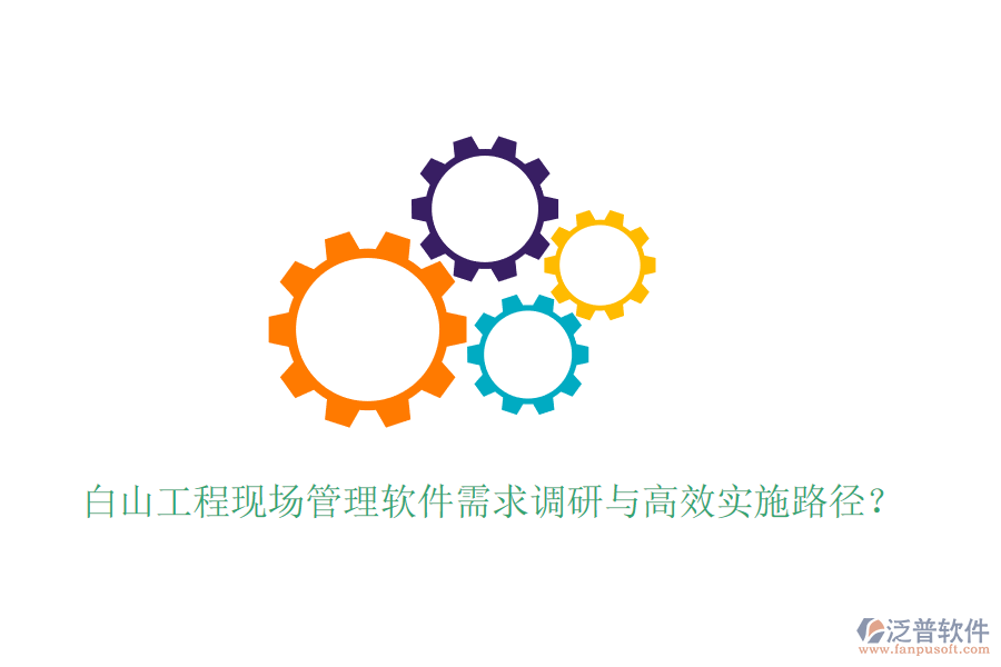 白山工程現(xiàn)場(chǎng)管理軟件需求調(diào)研與高效實(shí)施路徑？