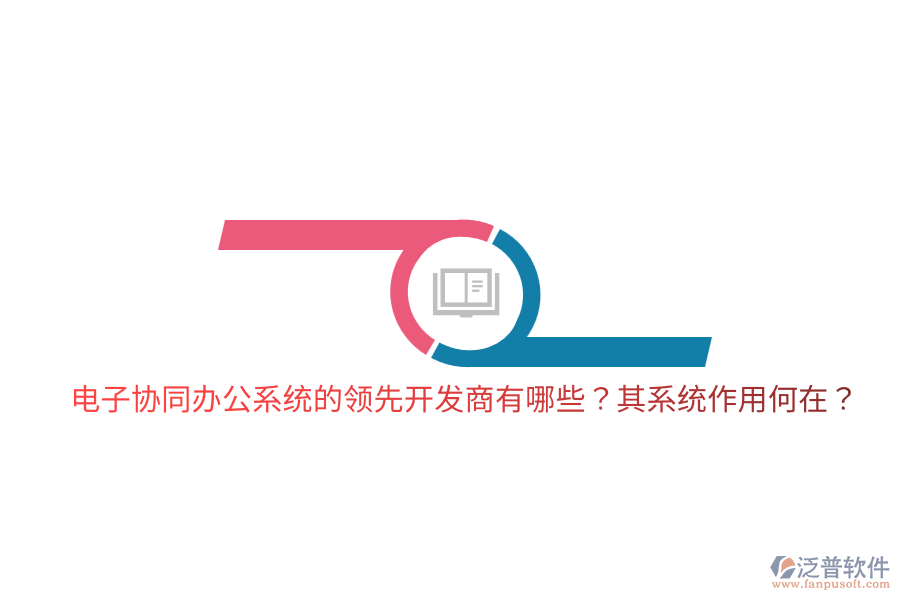  電子協(xié)同辦公系統(tǒng)的領(lǐng)先開發(fā)商有哪些？其系統(tǒng)作用何在？